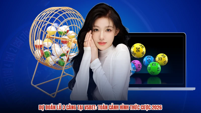 Dự Đoán Lô 3 Càng Tại VSBET: Toàn Cảnh Hình Thức Cược 2026