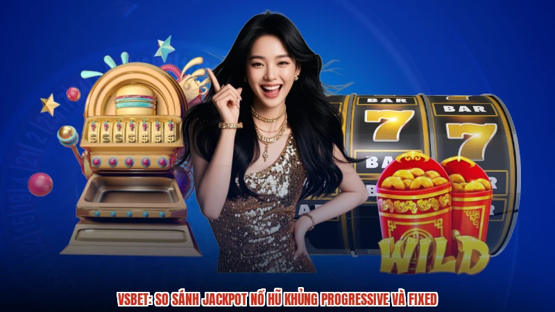 VSBET: So sánh Jackpot nổ hũ khủng Progressive và Fixed